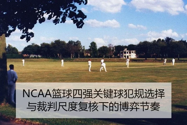 NCAA篮球四强关键球犯规选择与裁判尺度复核下的博弈节奏