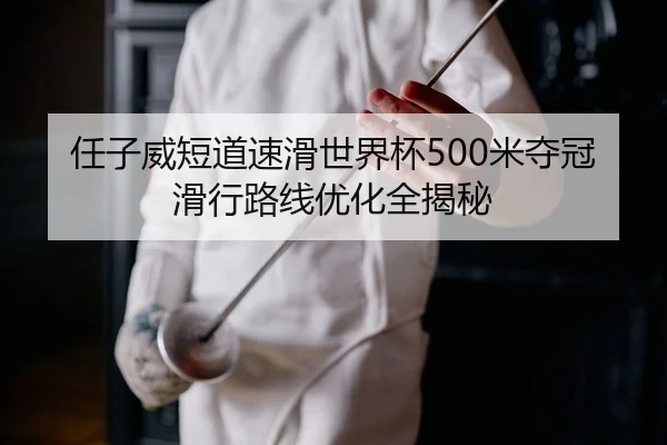 任子威短道速滑世界杯500米夺冠滑行路线优化全揭秘