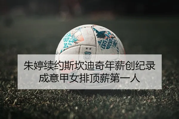 朱婷续约斯坎迪奇年薪创纪录 成意甲女排顶薪第一人
